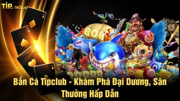 Bắn cá Tipclub - Khám phá đại dương, săn thưởng hấp dẫn