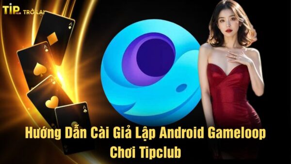 Hướng dẫn cài giả lập Android Gameloop chơi Tipclub