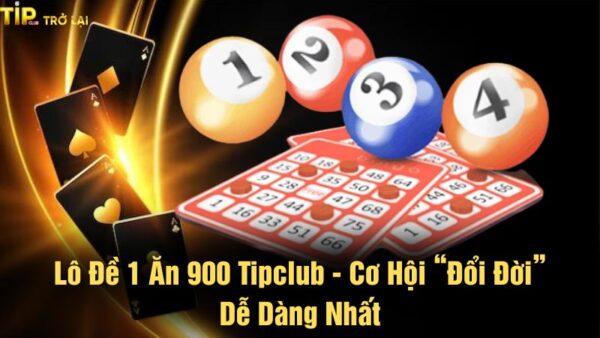 Lô đề 1 ăn 900 Tipclub - Cơ hội “đổi đời” dễ dàng nhất
