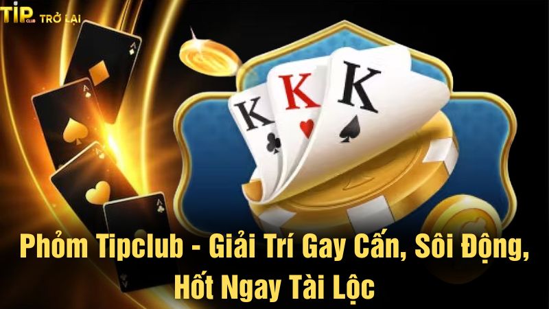 Phỏm Tipclub - Giải trí gay cấn, sôi động, hốt ngay tài lộc