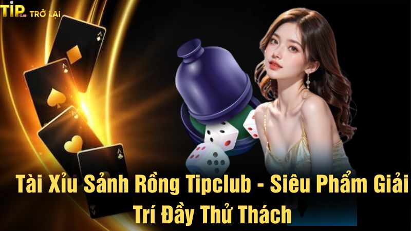 Tài xỉu sảnh rồng Tipclub - Siêu phẩm giải trí đầy thử thách