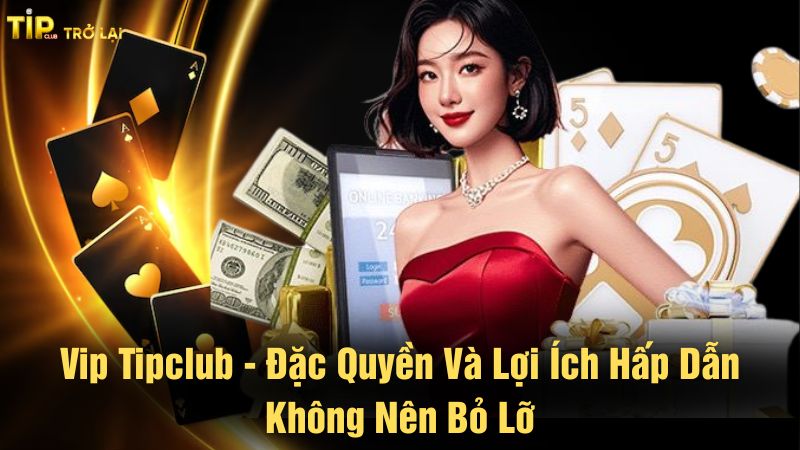 Vip Tipclub - Đặc quyền và lợi ích hấp dẫn không nên bỏ lỡ