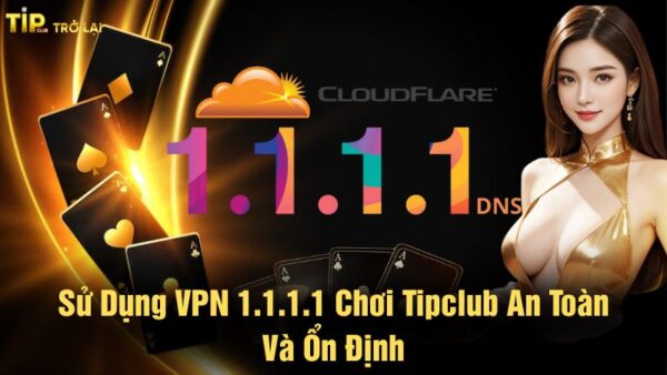 Sử dụng VPN 1.1.1.1 chơi Tipclub an toàn và ổn định